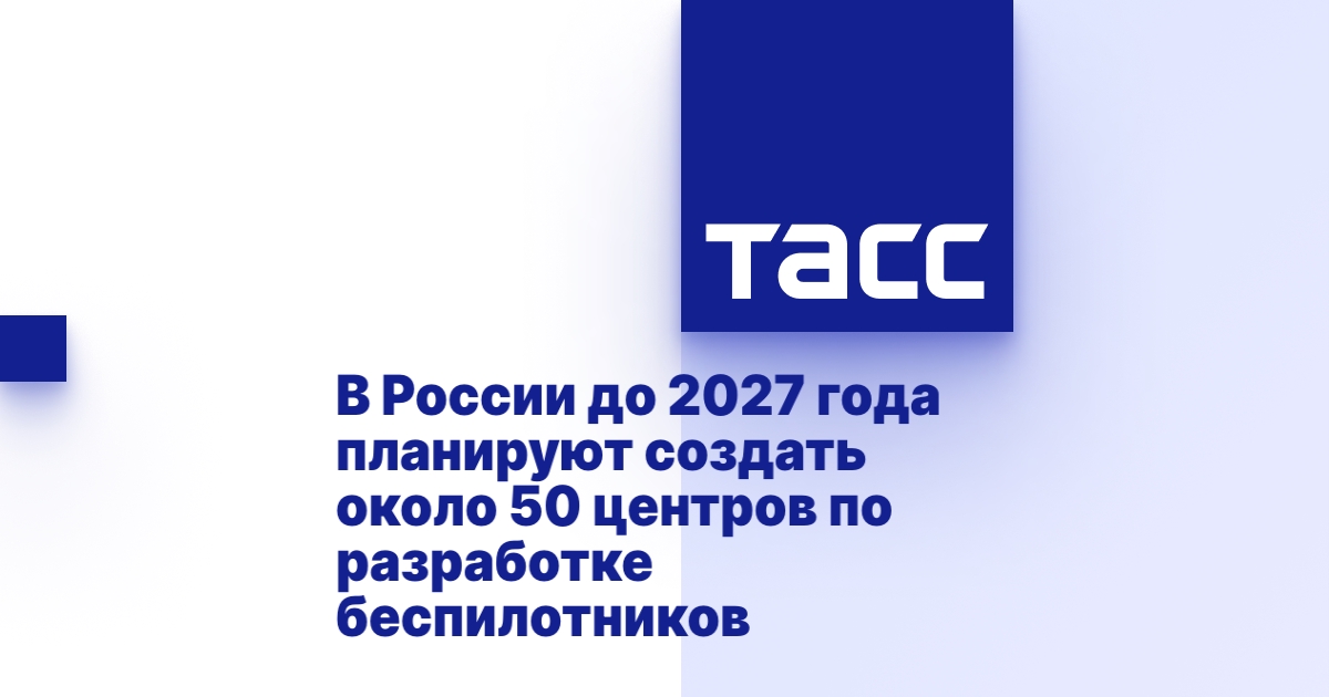 В России до 2027 года планируют создать около 50 центров по разработке беспилотников.